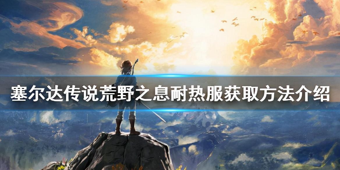 塞尔达荒野之息耐热服怎么拿（塞尔达防热服获取方法介绍）